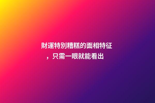 財運特別糟糕的面相特征，只需一眼就能看出